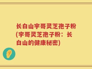 长白山宇哥灵芝孢子粉(宇哥灵芝孢子粉：长白山的健康秘密)
