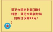 灵芝水限定包装(限时特惠！灵芝水最新包装，抢购价仅需XX元！)