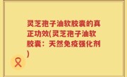 灵芝孢子油软胶囊的真正功效(灵芝孢子油软胶囊：天然免疫强化剂)