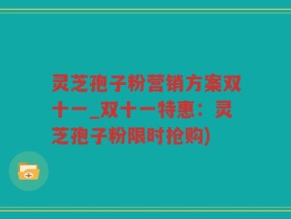 灵芝孢子粉营销方案双十一_双十一特惠：灵芝孢子粉限时抢购)