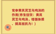 党参黄芪灵芝乌鸡汤的作用(养生佳饮：黄芪灵芝乌鸡汤，增强体质、提高抵抗力！)