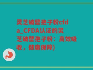 灵芝破壁孢子粉cfda_CFDA认证的灵芝破壁孢子粉：高效吸收，健康保障)