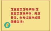 芝恩堂灵芝孢子粉(芝恩堂灵芝孢子粉：天然养生，全方位滋补成就健康生活)