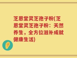 芝恩堂灵芝孢子粉(芝恩堂灵芝孢子粉：天然养生，全方位滋补成就健康生活)
