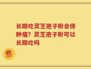 长期吃灵芝孢子粉会得肿瘤？灵芝孢子粉可以长期吃吗