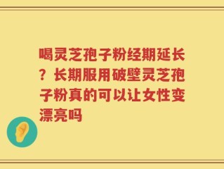 喝灵芝孢子粉经期延长？长期服用破壁灵芝孢子粉真的可以让女性变漂亮吗
