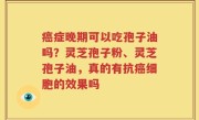 癌症晚期可以吃孢子油吗？灵芝孢子粉、灵芝孢子油，真的有抗癌细胞的效果吗