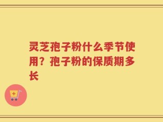 灵芝孢子粉什么季节使用？孢子粉的保质期多长