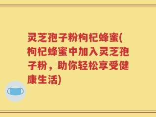 灵芝孢子粉枸杞蜂蜜(枸杞蜂蜜中加入灵芝孢子粉，助你轻松享受健康生活)