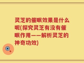 灵芝的催眠效果是什么呢(探究灵芝有没有催眠作用——解析灵芝的神奇功效)