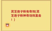 灵芝孢子粉有奇效(灵芝孢子粉神奇功效直击！)