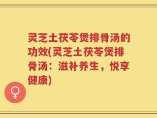 灵芝土茯苓煲排骨汤的功效(灵芝土茯苓煲排骨汤：滋补养生，悦享健康)