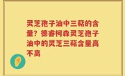 灵芝孢子油中三萜的含量？德睿柯森灵芝孢子油中的灵芝三萜含量高不高