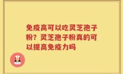 免疫高可以吃灵芝孢子粉？灵芝孢子粉真的可以提高免疫力吗