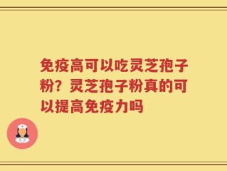 免疫高可以吃灵芝孢子粉？灵芝孢子粉真的可以提高免疫力吗