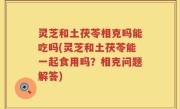 灵芝和土茯苓相克吗能吃吗(灵芝和土茯苓能一起食用吗？相克问题解答)