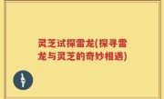 灵芝试探雷龙(探寻雷龙与灵芝的奇妙相遇)