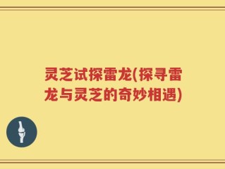 灵芝试探雷龙(探寻雷龙与灵芝的奇妙相遇)