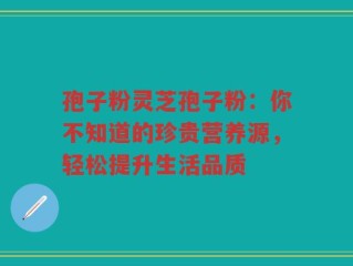 孢子粉灵芝孢子粉：你不知道的珍贵营养源，轻松提升生活品质