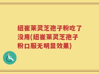 纽崔莱灵芝孢子粉吃了没用(纽崔莱灵芝孢子粉口服无明显效果)