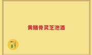 黄鳝骨灵芝泡酒