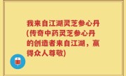 我来自江湖灵芝参心丹(传奇中药灵芝参心丹的创造者来自江湖，赢得众人尊敬)