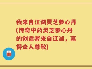 我来自江湖灵芝参心丹(传奇中药灵芝参心丹的创造者来自江湖，赢得众人尊敬)