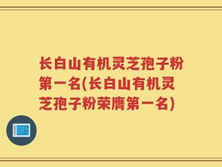 长白山有机灵芝孢子粉第一名(长白山有机灵芝孢子粉荣膺第一名)