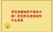 灵芝多糖加热干燥多少度？灵芝的元素组成为什么有氮