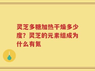 灵芝多糖加热干燥多少度？灵芝的元素组成为什么有氮