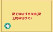 灵芝栽培技术指南(灵芝的栽培技巧)
