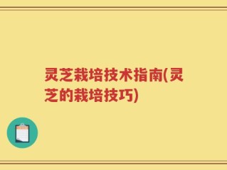 灵芝栽培技术指南(灵芝的栽培技巧)