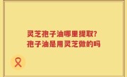 灵芝孢子油哪里提取？孢子油是用灵芝做的吗