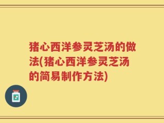 猪心西洋参灵芝汤的做法(猪心西洋参灵芝汤的简易制作方法)