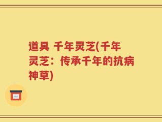 道具 千年灵芝(千年灵芝：传承千年的抗病神草)