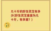 几十斤的野生灵芝有多少(野生灵芝重量为几十斤，有多重？)