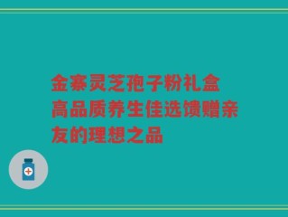 金寨灵芝孢子粉礼盒 高品质养生佳选馈赠亲友的理想之品
