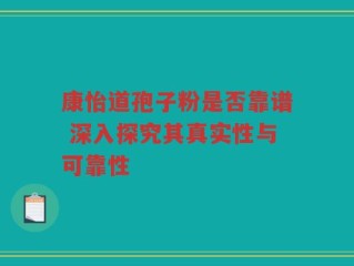 康怡道孢子粉是否靠谱 深入探究其真实性与可靠性