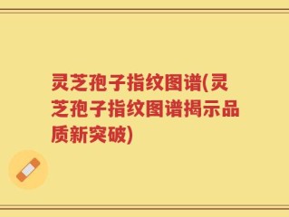 灵芝孢子指纹图谱(灵芝孢子指纹图谱揭示品质新突破)