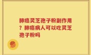 肺癌灵芝孢子粉副作用？肺癌病人可以吃灵芝孢子粉吗