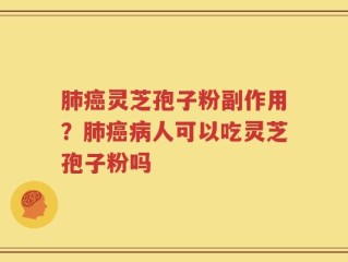 肺癌灵芝孢子粉副作用？肺癌病人可以吃灵芝孢子粉吗