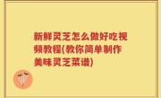 新鲜灵芝怎么做好吃视频教程(教你简单制作美味灵芝菜谱)