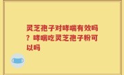 灵芝孢子对哮喘有效吗？哮喘吃灵芝孢子粉可以吗