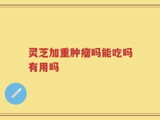 灵芝加重肿瘤吗能吃吗有用吗