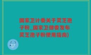 国家卫计委关于灵芝孢子粉_国家卫健委发布灵芝孢子粉使用指南)
