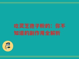吃灵芝孢子粉的：你不知道的副作用全解析