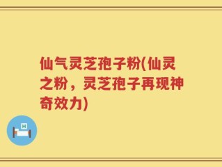 仙气灵芝孢子粉(仙灵之粉，灵芝孢子再现神奇效力)