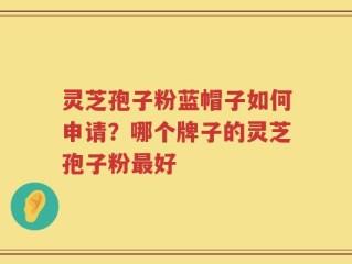 灵芝孢子粉蓝帽子如何申请？哪个牌子的灵芝孢子粉最好