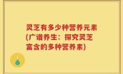 灵芝有多少种营养元素(广谱养生：探究灵芝富含的多种营养素)