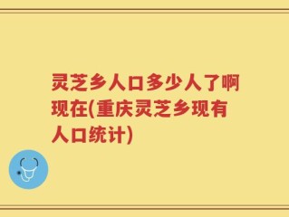 灵芝乡人口多少人了啊现在(重庆灵芝乡现有人口统计)
